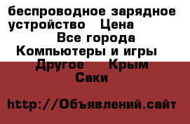 беспроводное зарядное устройство › Цена ­ 2 190 - Все города Компьютеры и игры » Другое   . Крым,Саки